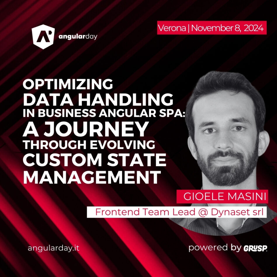 Angularday - Verona November 08, 2024 Gioele Masini Optimizing Data Handling in Business Angular SPA: A Journey through Evolving Custom State Management