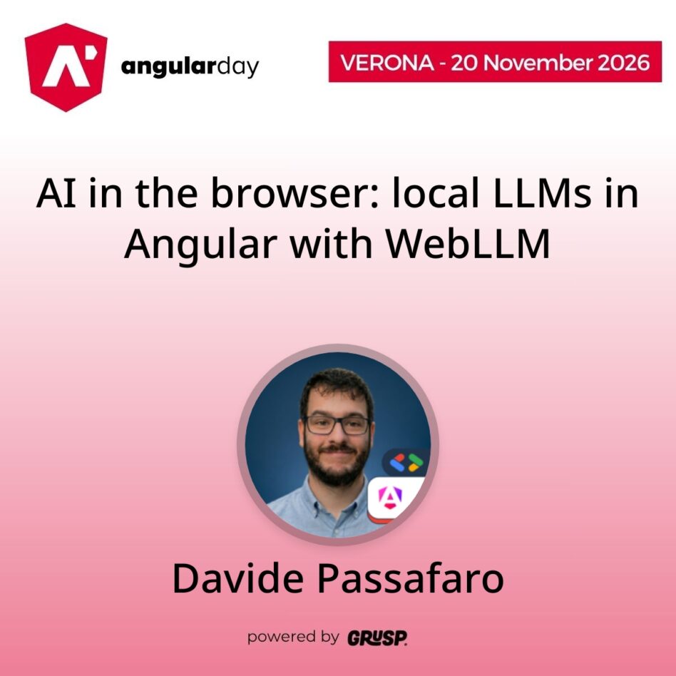"AI in the browser: local LLMs in Angular with WebLLM" by Davide Passafaro - Google Developer Expert in Angular ❮ ❯ | Senior Software Engineer 💻📱 | GDG Roma Città Organizer 📣 - angularday Verona (Italy) | 20 November 2026